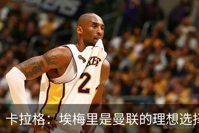 卡拉格：埃梅里是曼联的理想选择，维拉难以追逐欧冠梦想